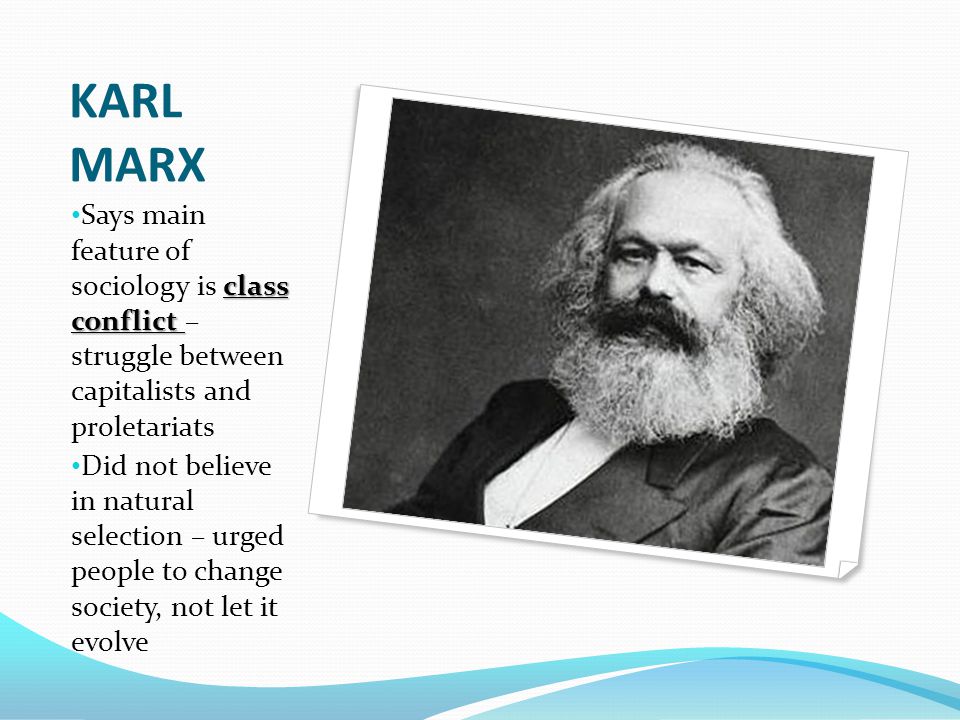 KARL MARX class conflict Says main feature of sociology is class conflict – struggle between capitalists and proletariats Did not believe in natural selection – urged people to change society, not let it evolve