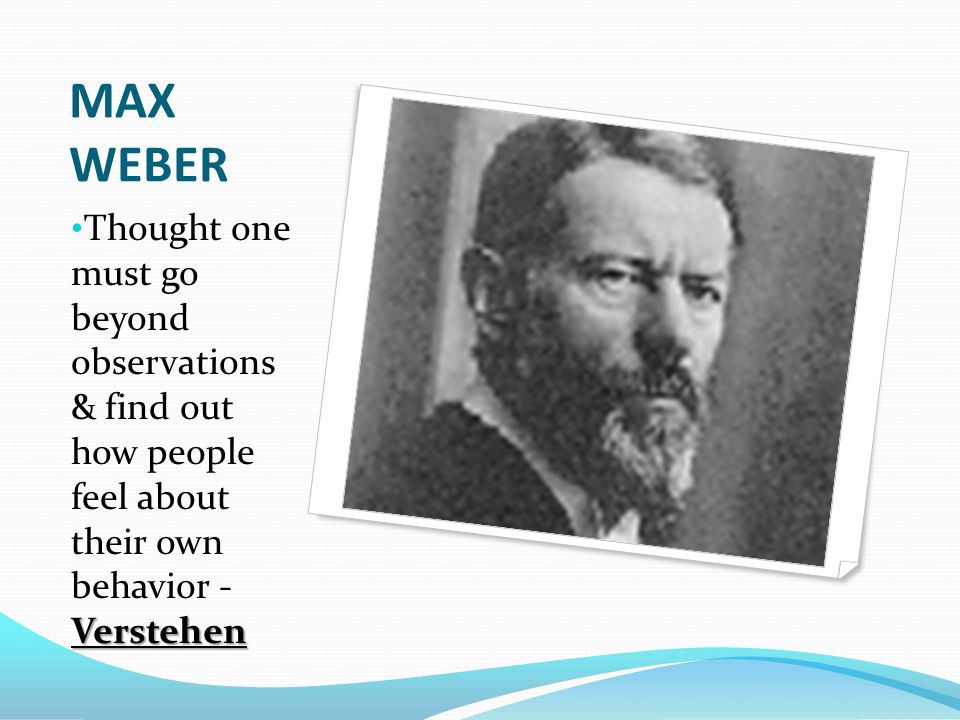 MAX WEBER Verstehen Thought one must go beyond observations & find out how people feel about their own behavior - Verstehen