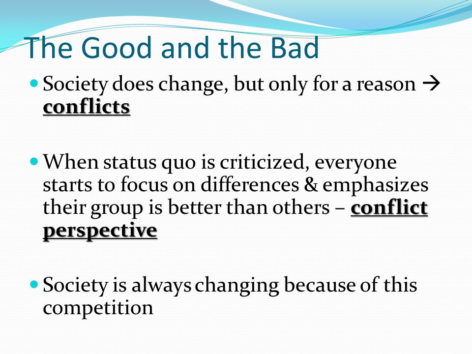 The Good and the Bad conflicts Society does change, but only for a reason  conflicts conflict perspective When status quo is criticized, everyone starts to focus on differences & emphasizes their group is better than others – conflict perspective Society is always changing because of this competition