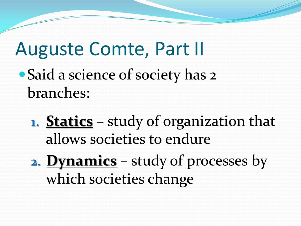 Auguste Comte, Part II Said a science of society has 2 branches: 1.