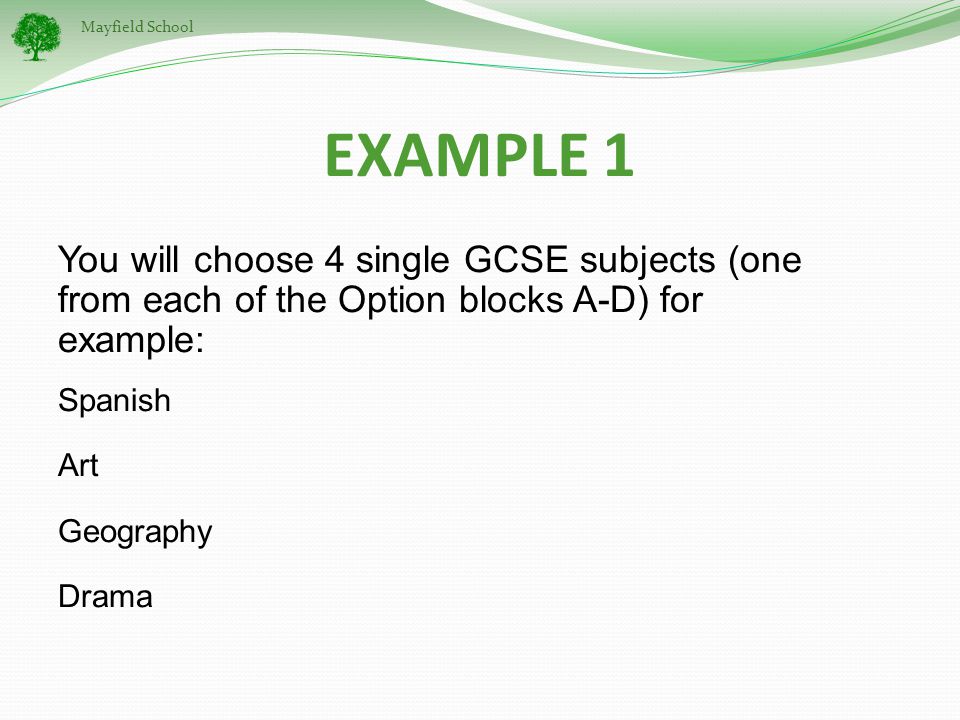 Mayfield School EXAMPLE 1 You will choose 4 single GCSE subjects (one from each of the Option blocks A-D) for example: Spanish Art Geography Drama