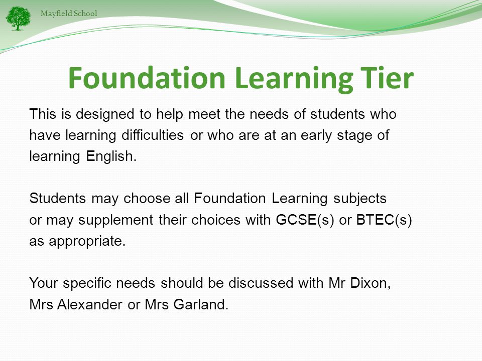 Mayfield School Foundation Learning Tier This is designed to help meet the needs of students who have learning difficulties or who are at an early stage of learning English.
