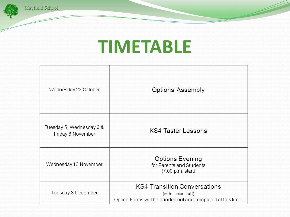 Mayfield School TIMETABLE Wednesday 23 October Options’ Assembly Tuesday 5, Wednesday 6 & Friday 8 November KS4 Taster Lessons Wednesday 13 November Options Evening for Parents and Students (7.00 p.m.
