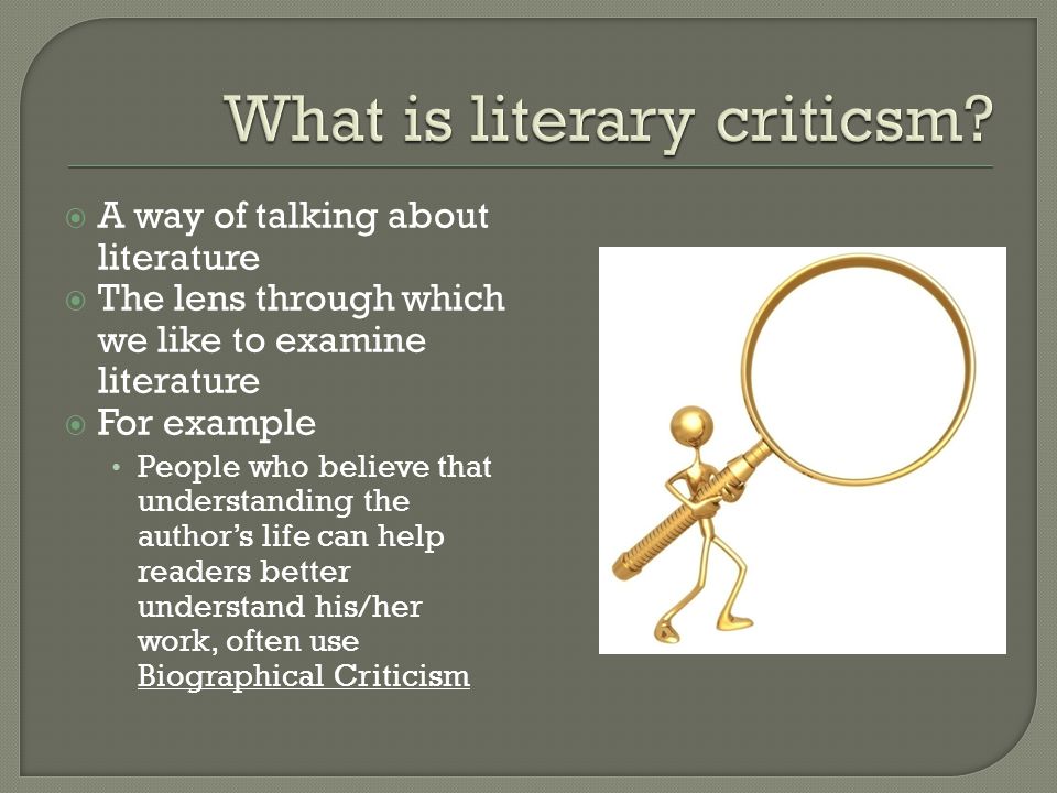  A way of talking about literature  The lens through which we like to examine literature  For example People who believe that understanding the author’s life can help readers better understand his/her work, often use Biographical Criticism