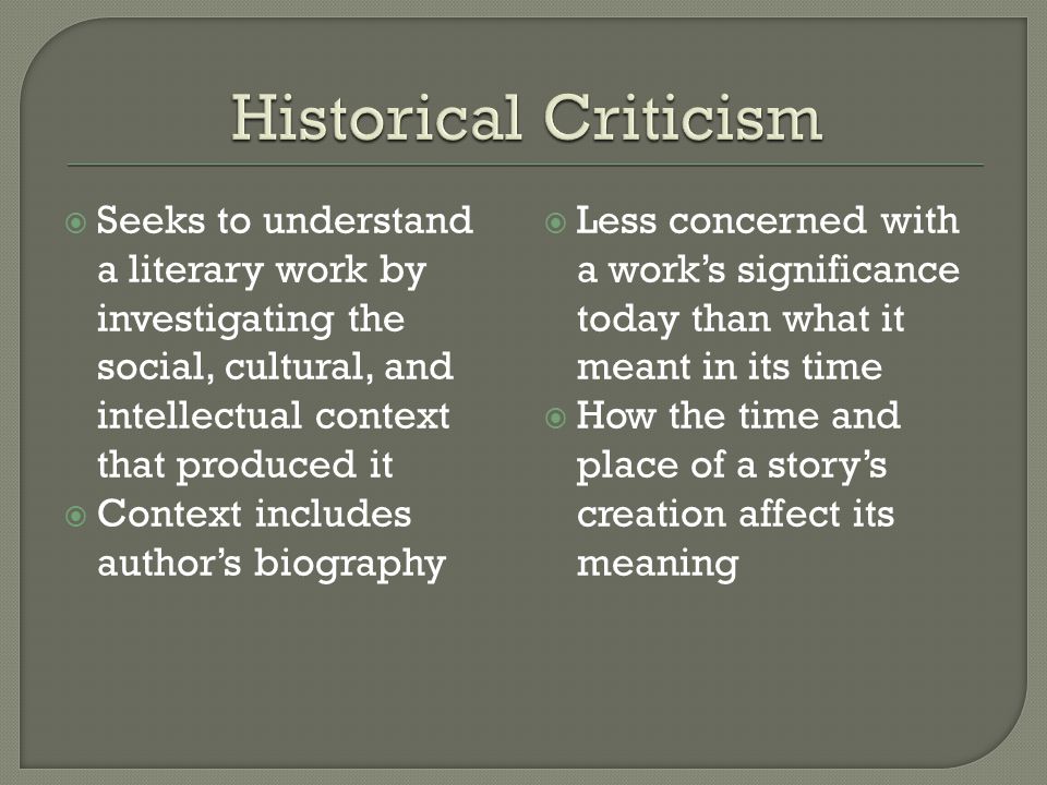  Seeks to understand a literary work by investigating the social, cultural, and intellectual context that produced it  Context includes author’s biography  Less concerned with a work’s significance today than what it meant in its time  How the time and place of a story’s creation affect its meaning