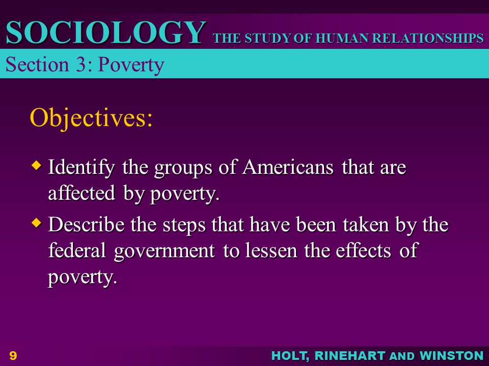 THE STUDY OF HUMAN RELATIONSHIPS SOCIOLOGY HOLT, RINEHART AND WINSTON 9 Objectives:  Identify the groups of Americans that are affected by poverty.