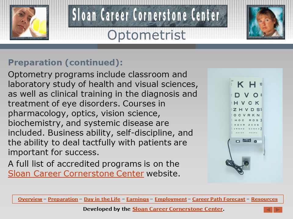 Preparation (continued): Requirements for admission to schools of optometry include courses in English, mathematics, physics, chemistry, and biology.