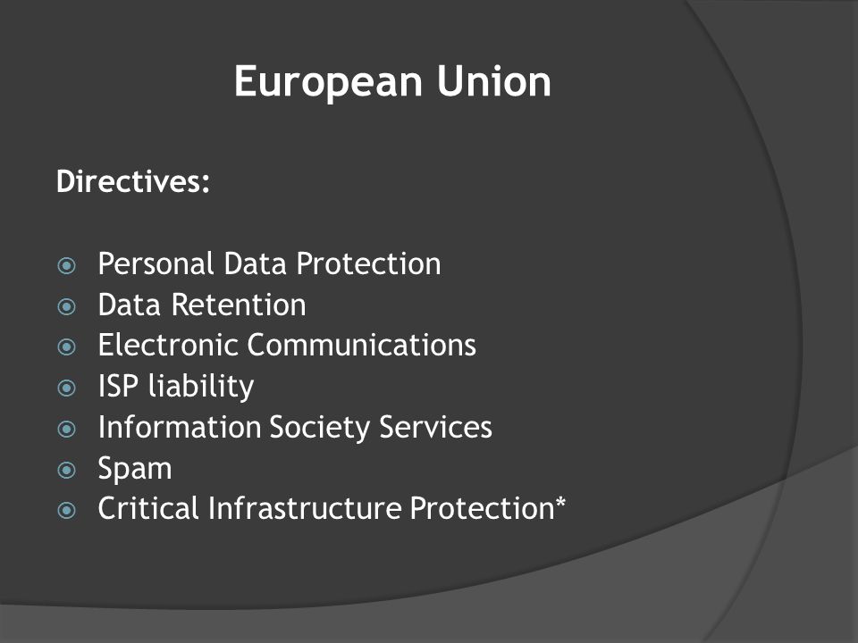 European Union Directives:  Personal Data Protection  Data Retention  Electronic Communications  ISP liability  Information Society Services  Spam  Critical Infrastructure Protection*