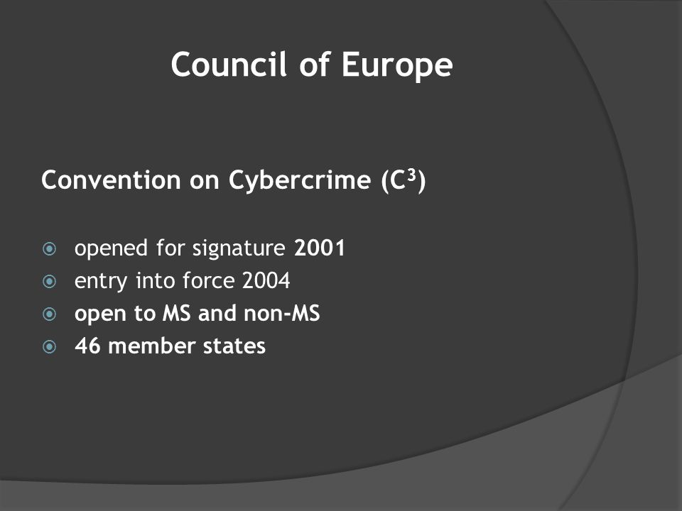 Council of Europe Convention on Cybercrime (C 3 )  opened for signature 2001  entry into force 2004  open to MS and non-MS  46 member states