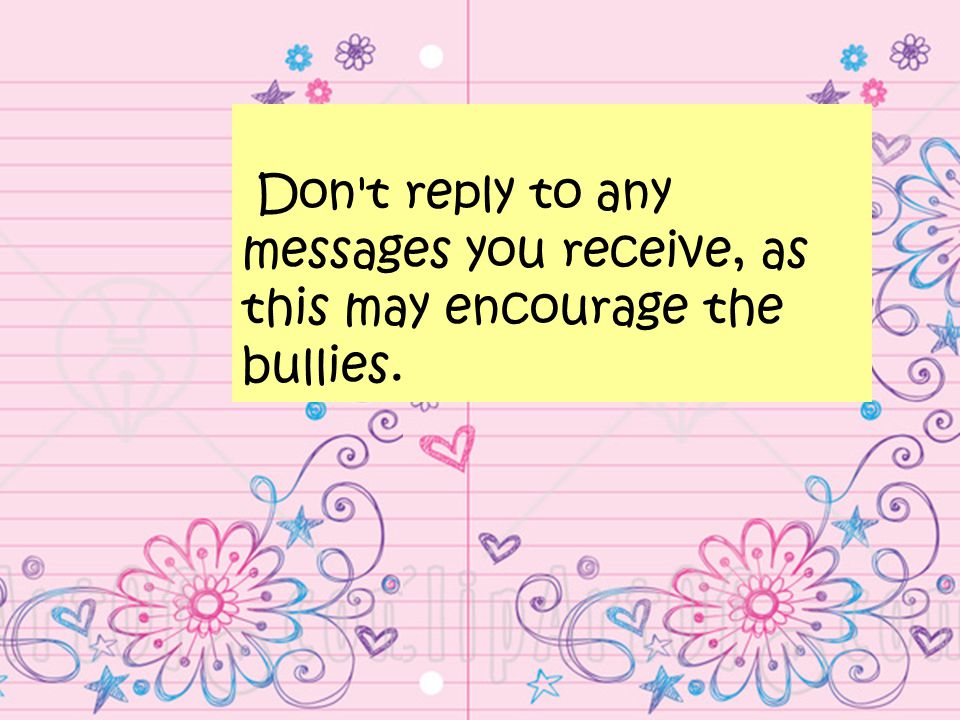 Don t reply to any messages you receive, as this may encourage the bullies.