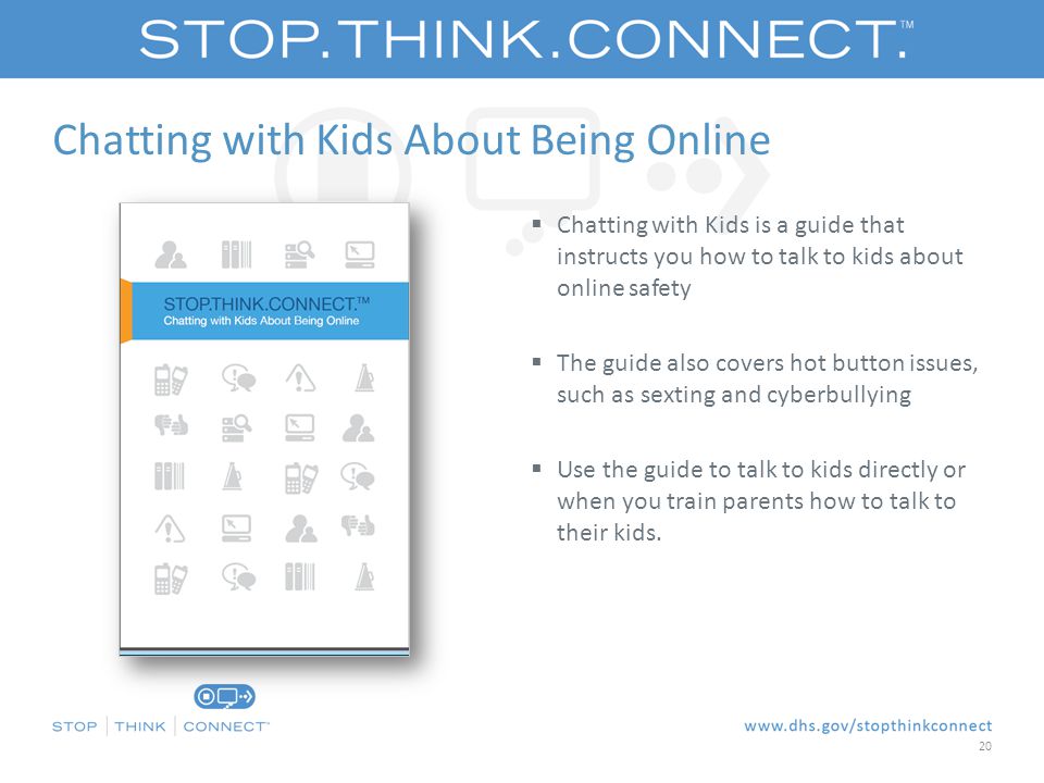 Chatting with Kids About Being Online  Chatting with Kids is a guide that instructs you how to talk to kids about online safety  The guide also covers hot button issues, such as sexting and cyberbullying  Use the guide to talk to kids directly or when you train parents how to talk to their kids.