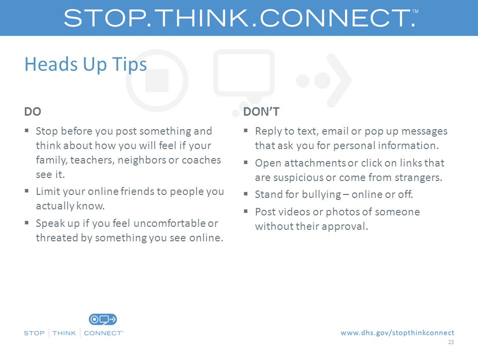 Heads Up Tips DO  Stop before you post something and think about how you will feel if your family, teachers, neighbors or coaches see it.