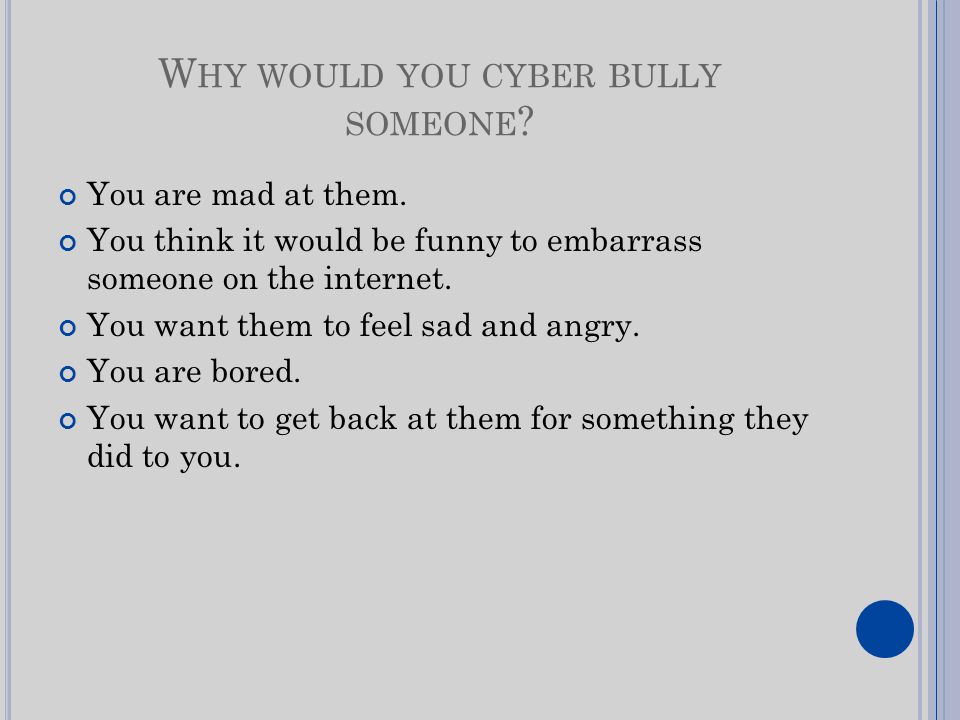 W HY WOULD YOU CYBER BULLY SOMEONE . You are mad at them.