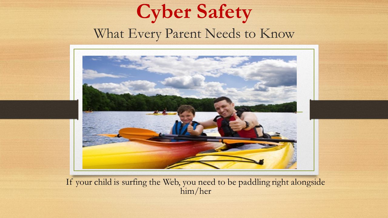 Cyber Safety What Every Parent Needs to Know If your child is surfing the Web, you need to be paddling right alongside him/her