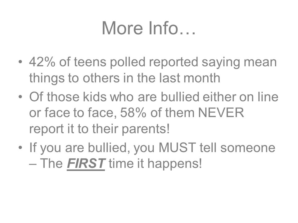 More Info… 42% of teens polled reported saying mean things to others in the last month Of those kids who are bullied either on line or face to face, 58% of them NEVER report it to their parents.