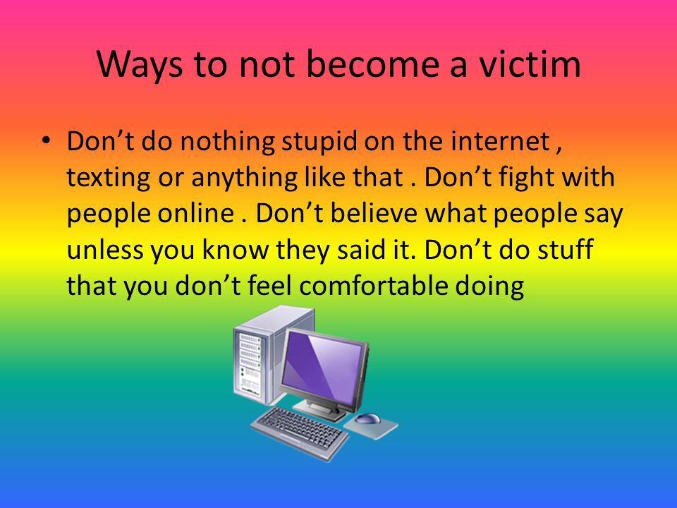 Ways to not become a victim Don’t do nothing stupid on the internet, texting or anything like that.