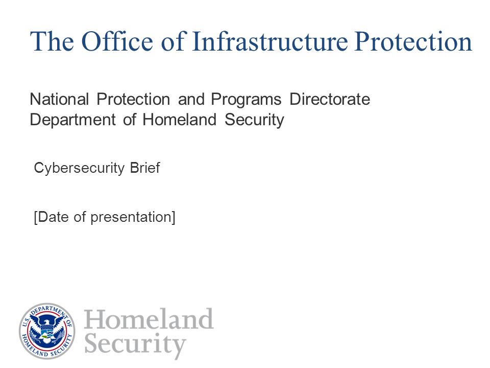 National Protection and Programs Directorate Department of Homeland Security The Office of Infrastructure Protection Cybersecurity Brief [Date of presentation]