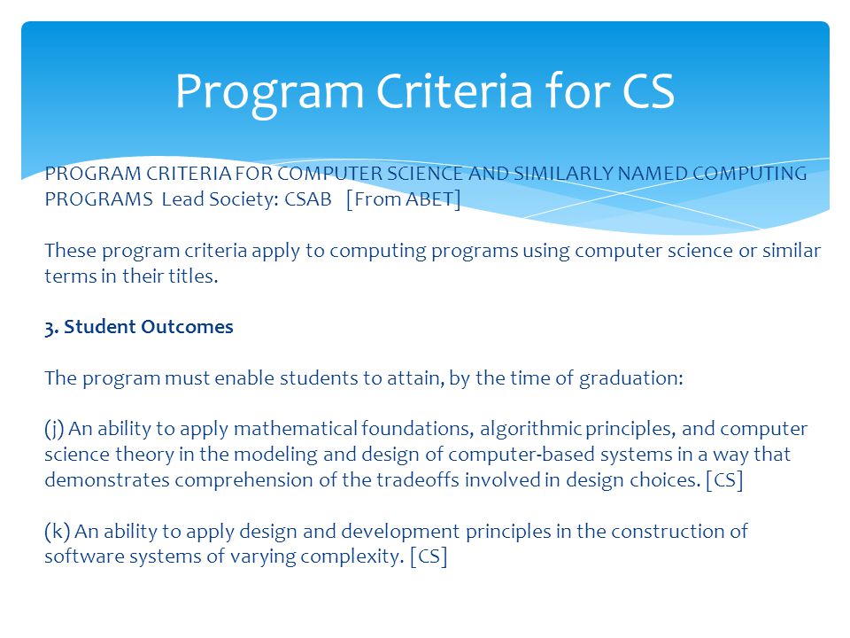 PROGRAM CRITERIA FOR COMPUTER SCIENCE AND SIMILARLY NAMED COMPUTING PROGRAMS Lead Society: CSAB [From ABET] These program criteria apply to computing programs using computer science or similar terms in their titles.