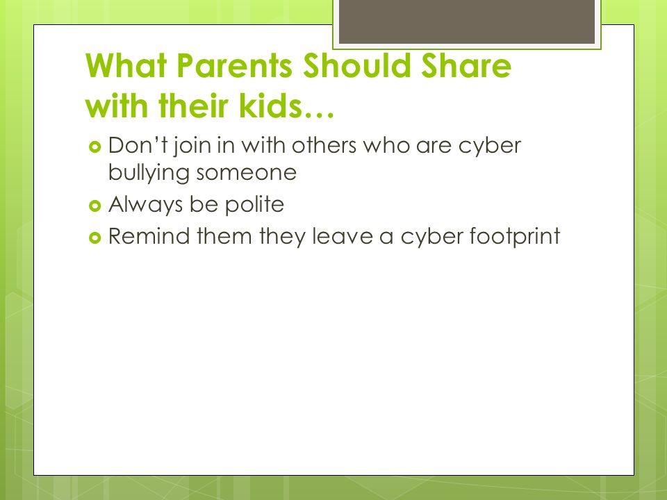 What Parents Should Share with their kids…  Don’t join in with others who are cyber bullying someone  Always be polite  Remind them they leave a cyber footprint