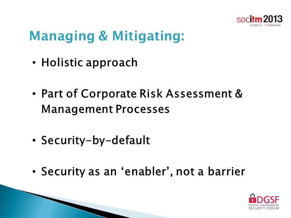 Managing & Mitigating: Holistic approach Part of Corporate Risk Assessment & Management Processes Security-by-default Security as an ‘enabler’, not a barrier