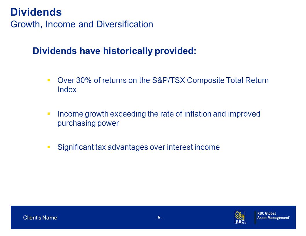 - 6 - Client’s Name Dividends have historically provided:  Over 30% of returns on the S&P/TSX Composite Total Return Index  Income growth exceeding the rate of inflation and improved purchasing power  Significant tax advantages over interest income Dividends Growth, Income and Diversification