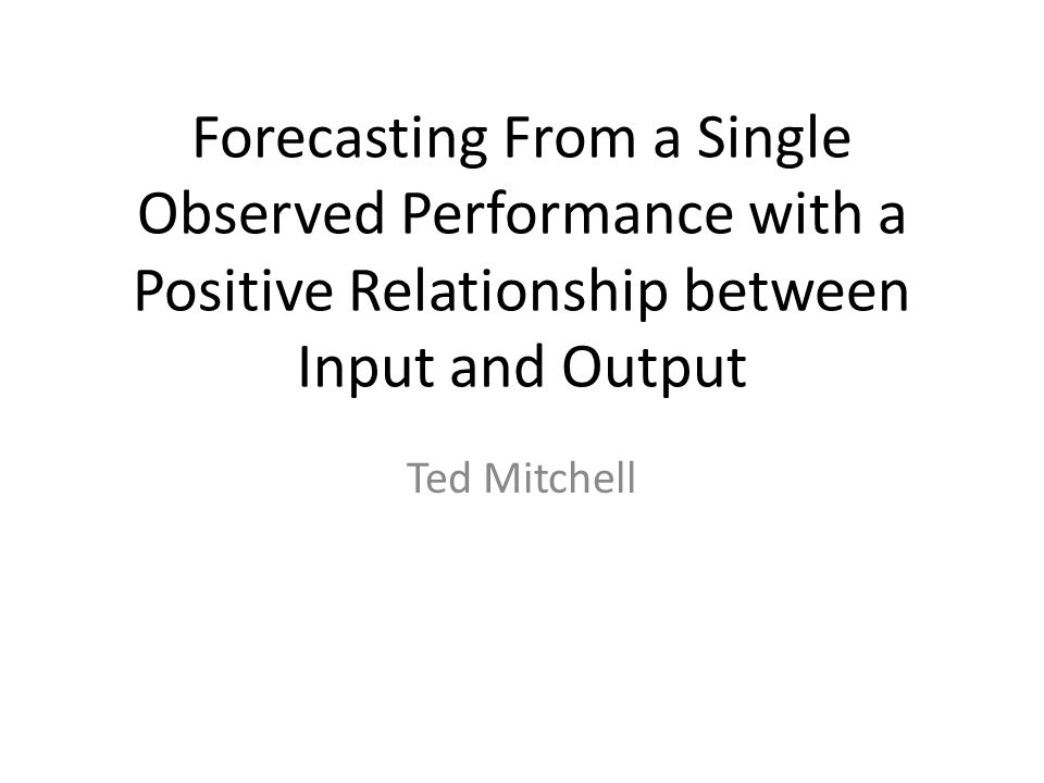 Forecasting From a Single Observed Performance with a Positive Relationship between Input and Output Ted Mitchell