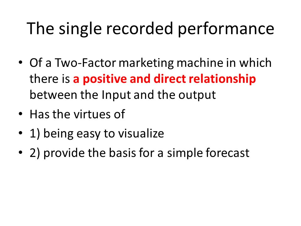 The single recorded performance Of a Two-Factor marketing machine in which there is a positive and direct relationship between the Input and the output Has the virtues of 1) being easy to visualize 2) provide the basis for a simple forecast