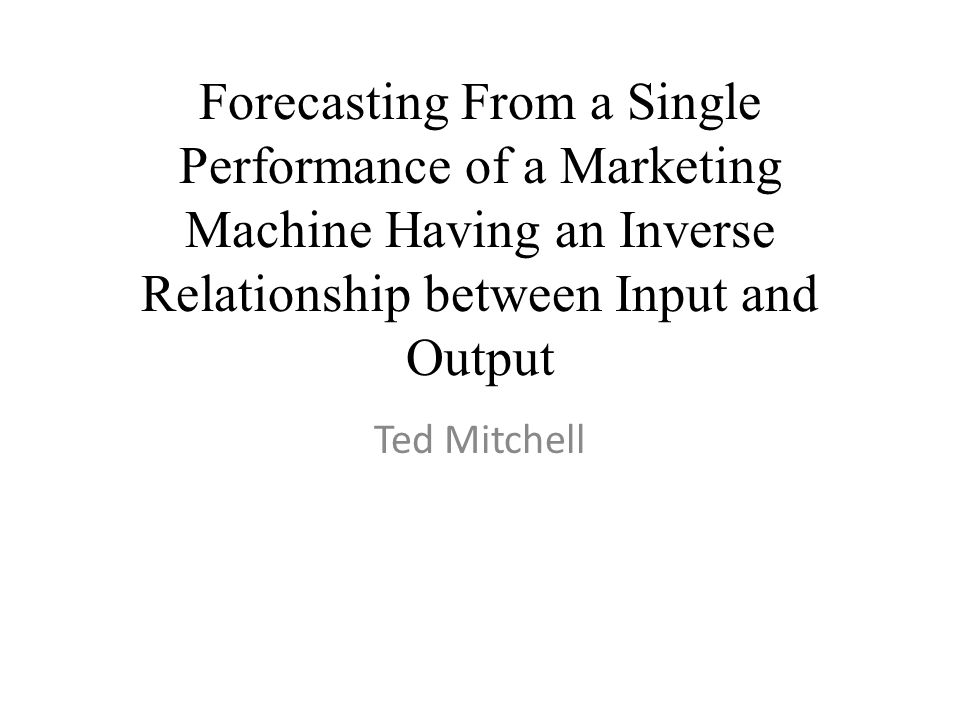 Forecasting From a Single Performance of a Marketing Machine Having an Inverse Relationship between Input and Output Ted Mitchell