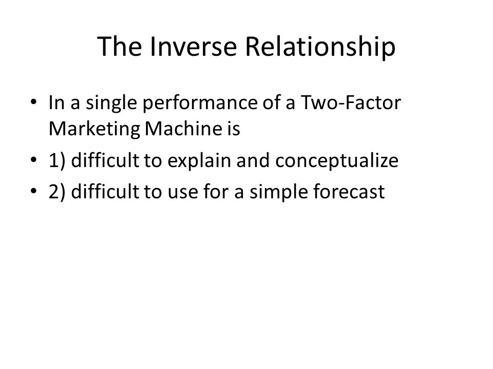 The Inverse Relationship In a single performance of a Two-Factor Marketing Machine is 1) difficult to explain and conceptualize 2) difficult to use for a simple forecast
