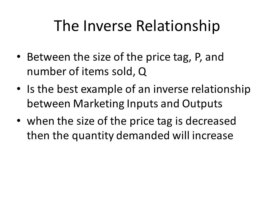 The Inverse Relationship Between the size of the price tag, P, and number of items sold, Q Is the best example of an inverse relationship between Marketing Inputs and Outputs when the size of the price tag is decreased then the quantity demanded will increase