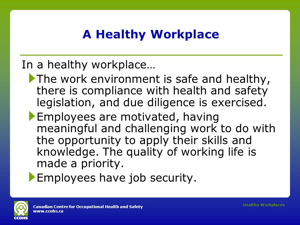 Canadian Centre for Occupational Health and Safety   Healthy Workplaces A Healthy Workplace In a healthy workplace… The work environment is safe and healthy, there is compliance with health and safety legislation, and due diligence is exercised.
