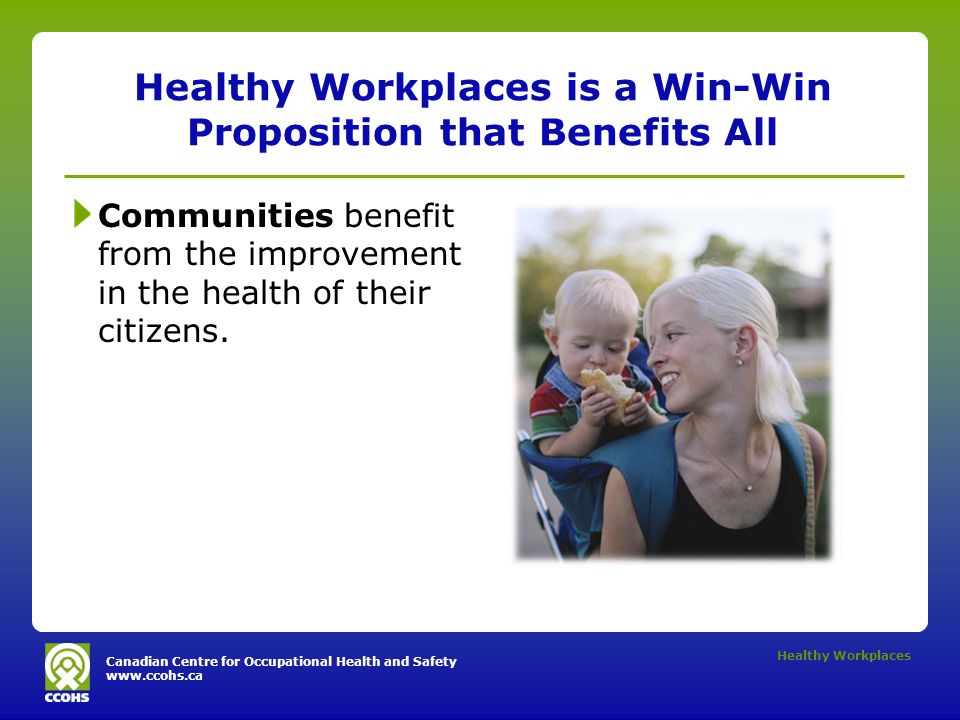 Canadian Centre for Occupational Health and Safety   Healthy Workplaces Healthy Workplaces is a Win-Win Proposition that Benefits All Communities benefit from the improvement in the health of their citizens.