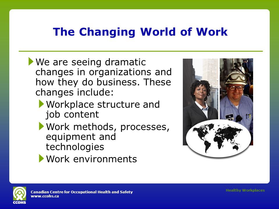 Canadian Centre for Occupational Health and Safety   Healthy Workplaces The Changing World of Work We are seeing dramatic changes in organizations and how they do business.