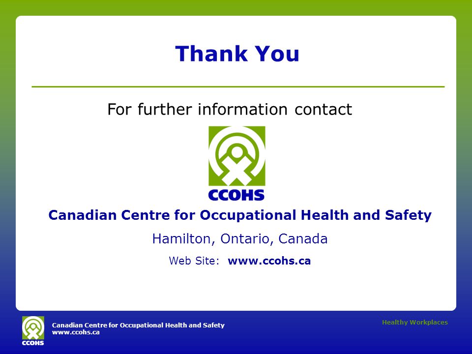 Canadian Centre for Occupational Health and Safety   Healthy Workplaces Thank You For further information contact Canadian Centre for Occupational Health and Safety Hamilton, Ontario, Canada Web Site: