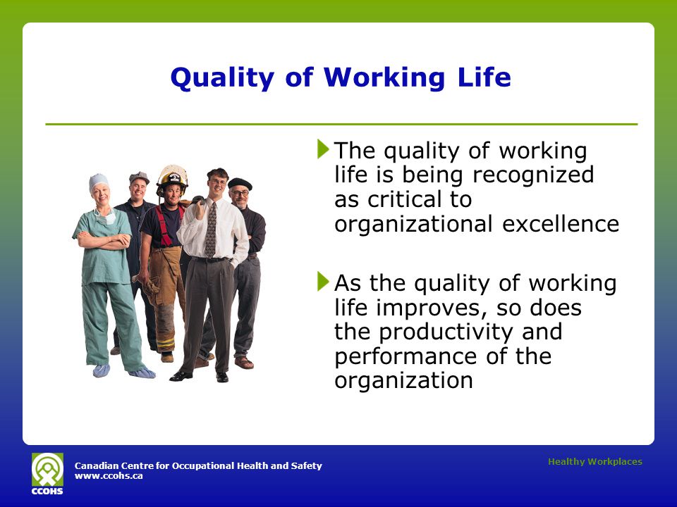 Canadian Centre for Occupational Health and Safety   Healthy Workplaces Quality of Working Life The quality of working life is being recognized as critical to organizational excellence As the quality of working life improves, so does the productivity and performance of the organization
