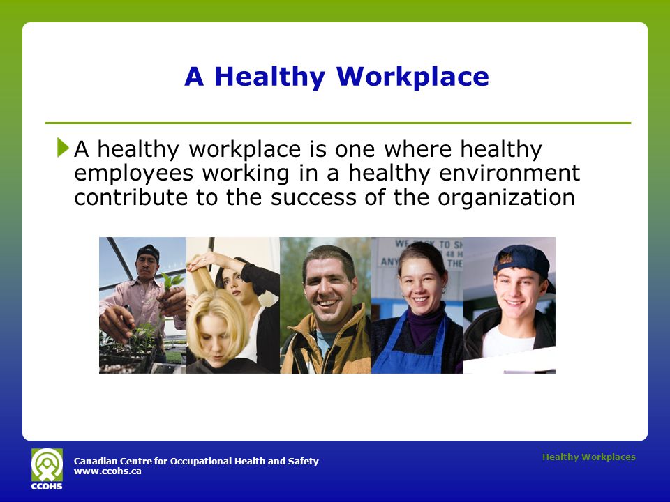 Canadian Centre for Occupational Health and Safety   Healthy Workplaces A Healthy Workplace A healthy workplace is one where healthy employees working in a healthy environment contribute to the success of the organization