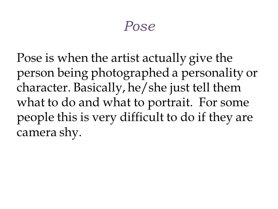 Pose Pose is when the artist actually give the person being photographed a personality or character.