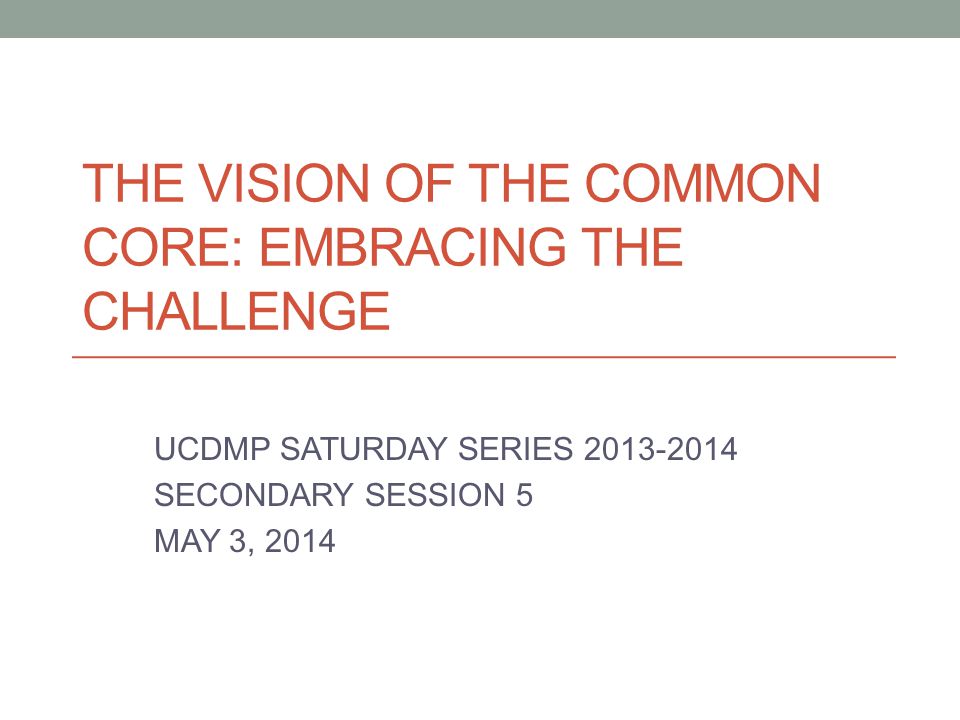 THE VISION OF THE COMMON CORE: EMBRACING THE CHALLENGE UCDMP SATURDAY SERIES SECONDARY SESSION 5 MAY 3, 2014