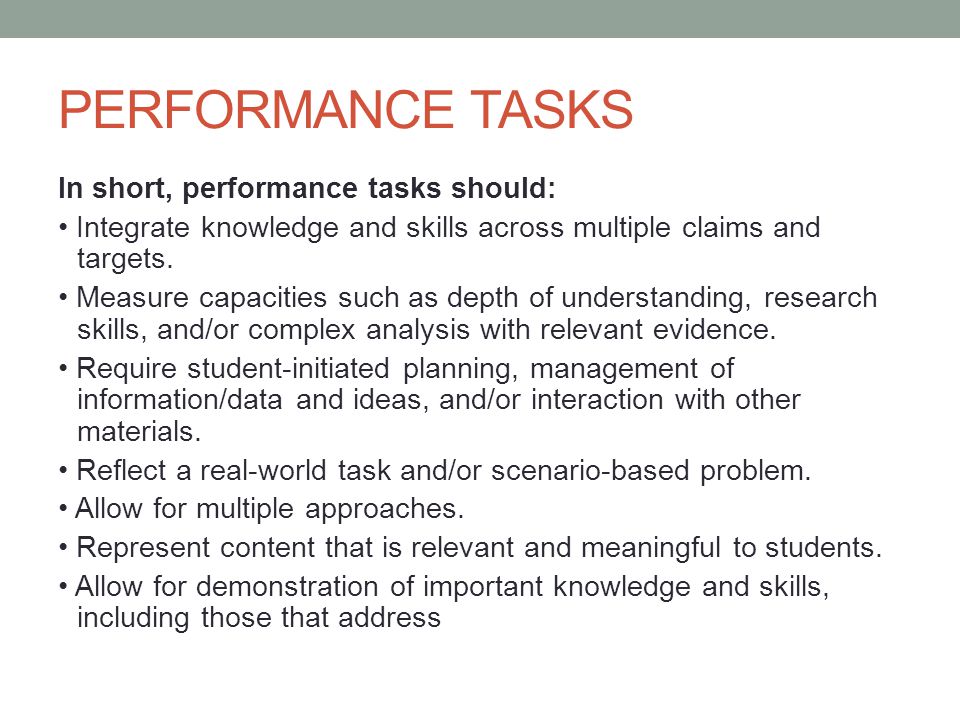 PERFORMANCE TASKS In short, performance tasks should: Integrate knowledge and skills across multiple claims and targets.