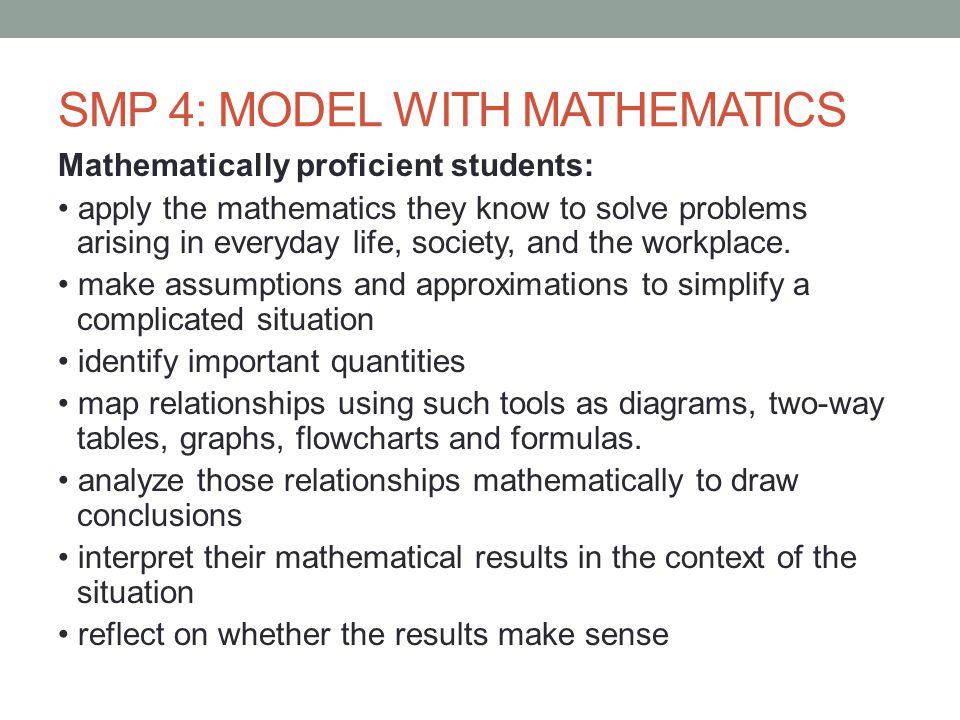 SMP 4: MODEL WITH MATHEMATICS Mathematically proficient students: apply the mathematics they know to solve problems arising in everyday life, society, and the workplace.