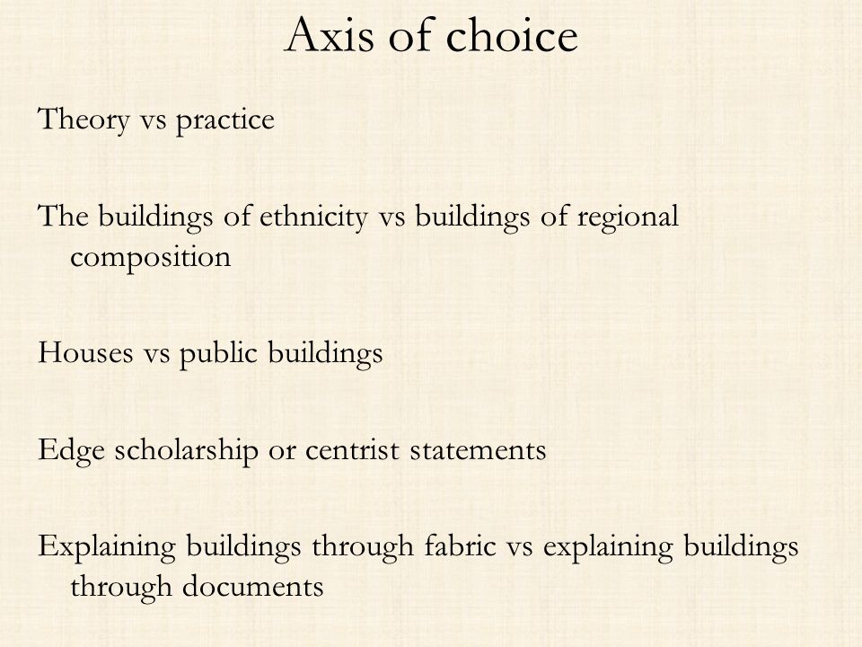 Axis of choice Theory vs practice The buildings of ethnicity vs buildings of regional composition Houses vs public buildings Edge scholarship or centrist statements Explaining buildings through fabric vs explaining buildings through documents