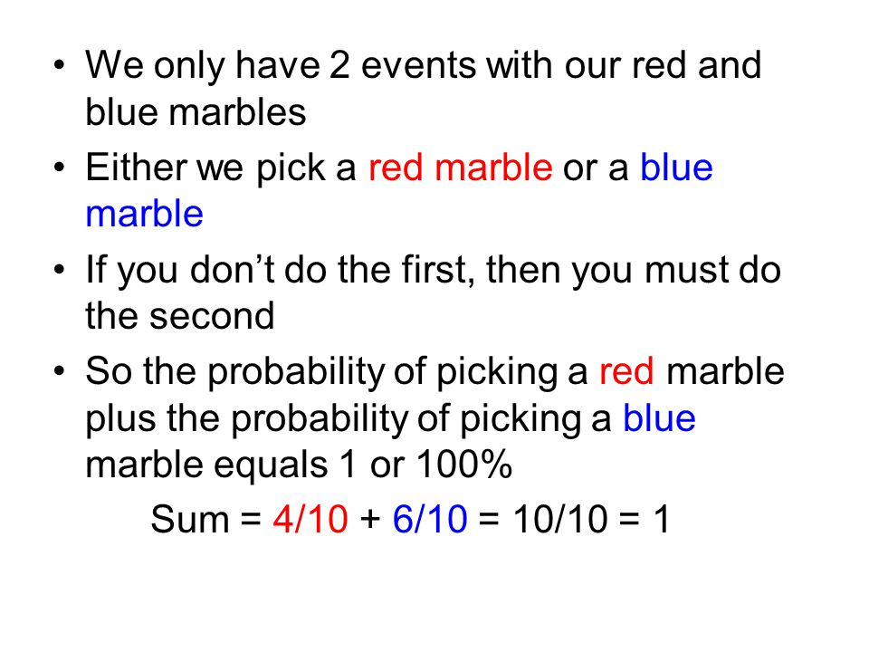 We only have 2 events with our red and blue marbles Either we pick a red marble or a blue marble If you don’t do the first, then you must do the second So the probability of picking a red marble plus the probability of picking a blue marble equals 1 or 100% Sum = 4/10 + 6/10 = 10/10 = 1