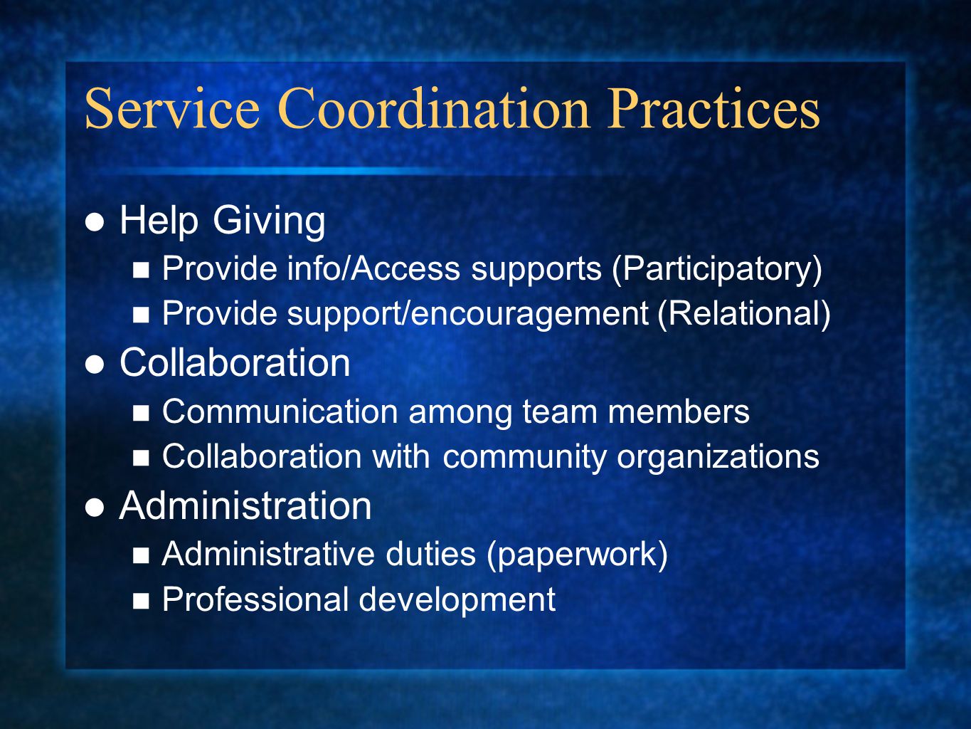 Service Coordination Practices Help Giving Provide info/Access supports (Participatory) Provide support/encouragement (Relational) Collaboration Communication among team members Collaboration with community organizations Administration Administrative duties (paperwork) Professional development