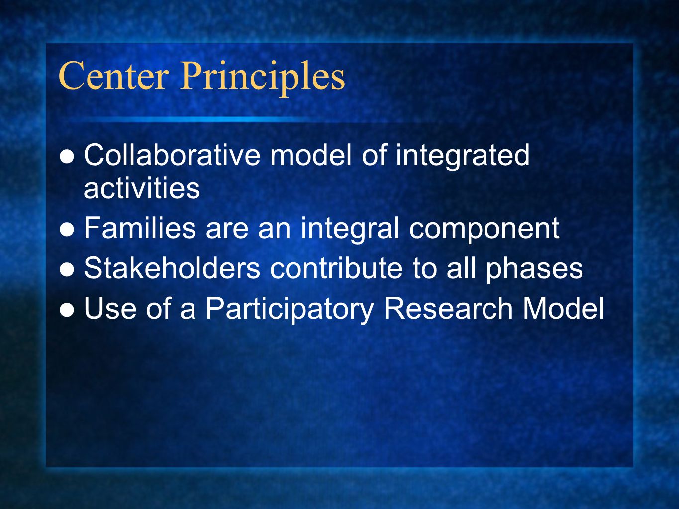 Center Principles Collaborative model of integrated activities Families are an integral component Stakeholders contribute to all phases Use of a Participatory Research Model