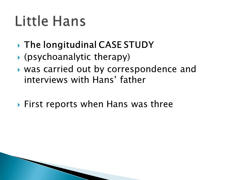  The longitudinal CASE STUDY  (psychoanalytic therapy)  was carried out by correspondence and interviews with Hans’ father  First reports when Hans was three