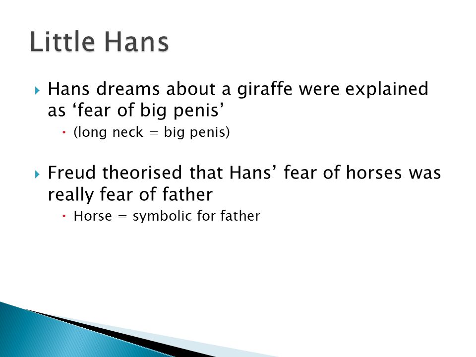 Hans dreams about a giraffe were explained as ‘fear of big penis’  (long neck = big penis)  Freud theorised that Hans’ fear of horses was really fear of father  Horse = symbolic for father