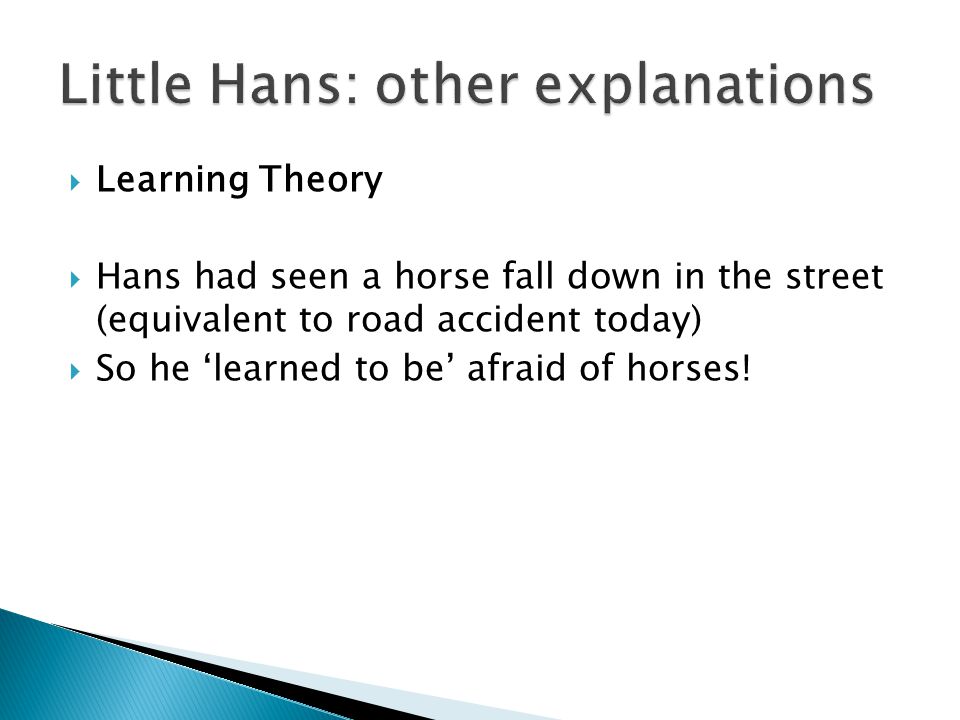  Learning Theory  Hans had seen a horse fall down in the street (equivalent to road accident today)  So he ‘learned to be’ afraid of horses!