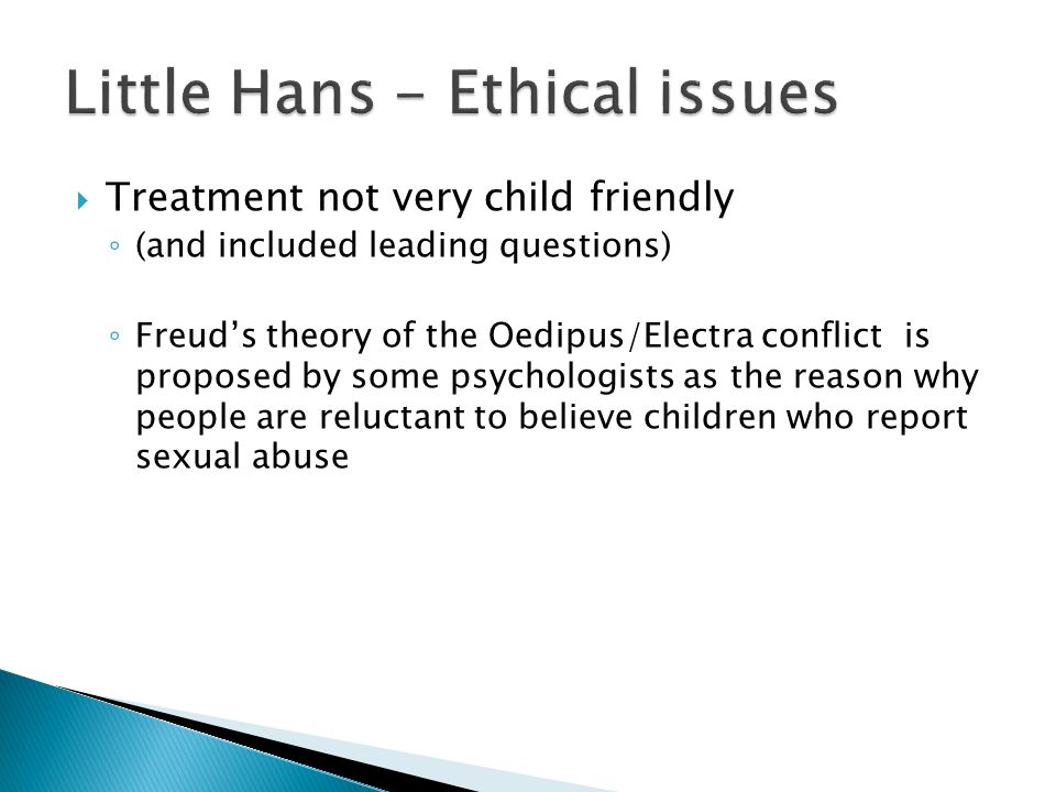  Treatment not very child friendly ◦ (and included leading questions) ◦ Freud’s theory of the Oedipus/Electra conflict is proposed by some psychologists as the reason why people are reluctant to believe children who report sexual abuse