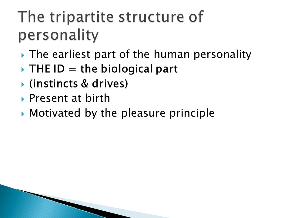  The earliest part of the human personality  THE ID = the biological part  (instincts & drives)  Present at birth  Motivated by the pleasure principle