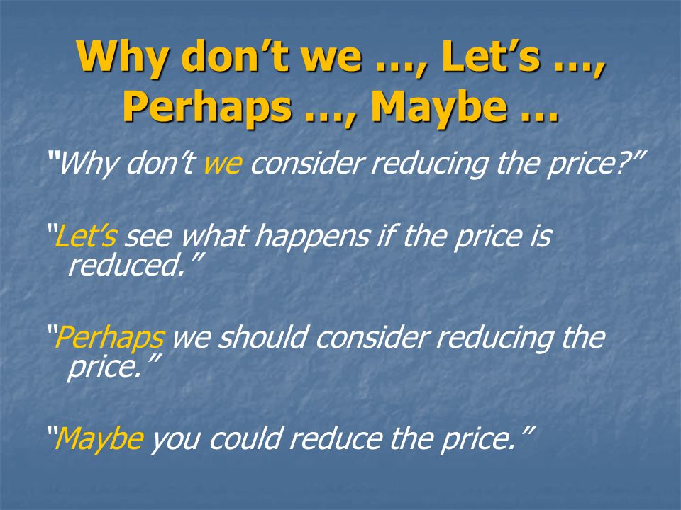 Why don’t we consider reducing the price Let’s see what happens if the price is reduced. Perhaps we should consider reducing the price. Maybe you could reduce the price.